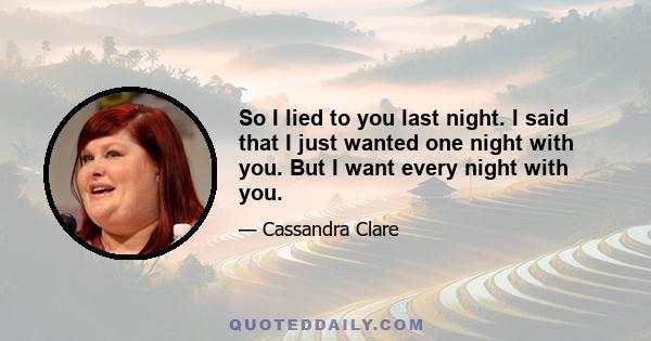 So I lied to you last night. I said that I just wanted one night with you. But I want every night with you.