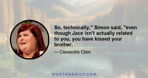 So, technically, Simon said, even though Jace isn't actually related to you, you have kissed your brother.