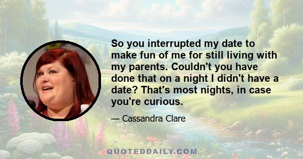 So you interrupted my date to make fun of me for still living with my parents. Couldn't you have done that on a night I didn't have a date? That's most nights, in case you're curious.