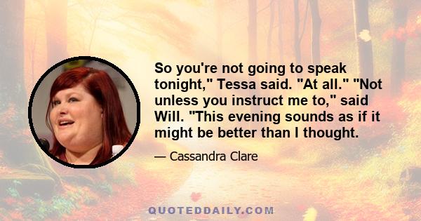 So you're not going to speak tonight, Tessa said. At all. Not unless you instruct me to, said Will. This evening sounds as if it might be better than I thought.