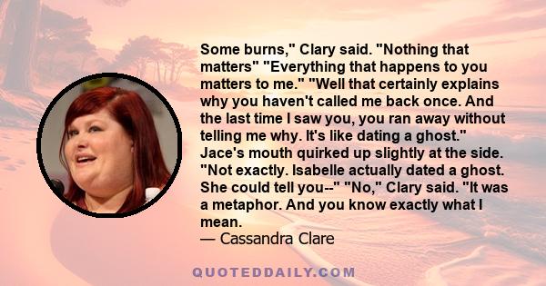 Some burns, Clary said. Nothing that matters Everything that happens to you matters to me. Well that certainly explains why you haven't called me back once. And the last time I saw you, you ran away without telling me