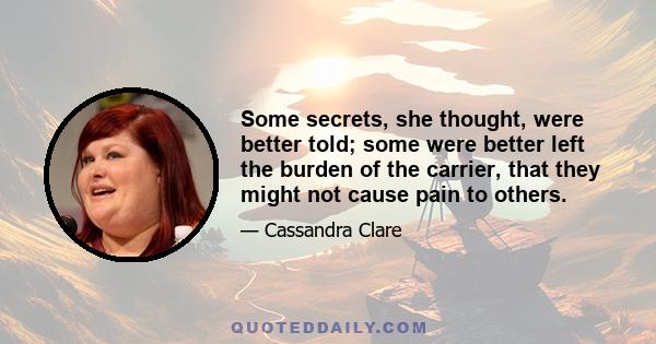 Some secrets, she thought, were better told; some were better left the burden of the carrier, that they might not cause pain to others.