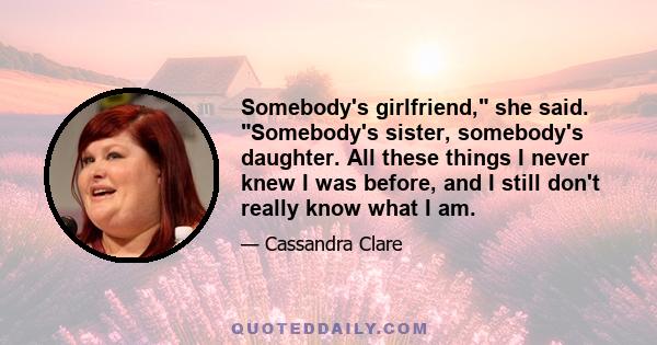 Somebody's girlfriend, she said. Somebody's sister, somebody's daughter. All these things I never knew I was before, and I still don't really know what I am.