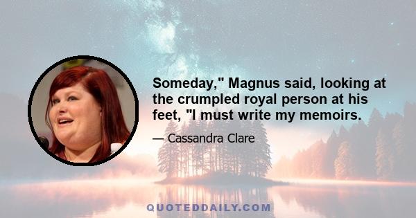 Someday, Magnus said, looking at the crumpled royal person at his feet, I must write my memoirs.