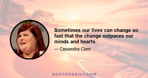 Sometimes our lives can change so fast that the change outpaces our minds and hearts.