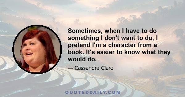 Sometimes, when I have to do something I don't want to do, I pretend I'm a character from a book. It's easier to know what they would do.