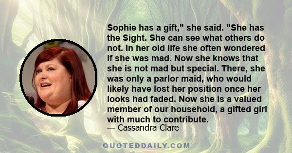 Sophie has a gift, she said. She has the Sight. She can see what others do not. In her old life she often wondered if she was mad. Now she knows that she is not mad but special. There, she was only a parlor maid, who