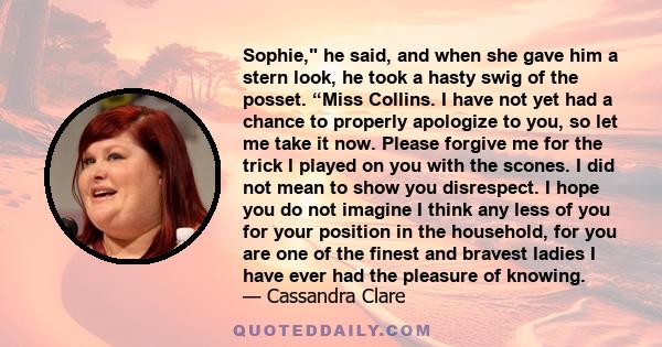 Sophie, he said, and when she gave him a stern look, he took a hasty swig of the posset. “Miss Collins. I have not yet had a chance to properly apologize to you, so let me take it now. Please forgive me for the trick I