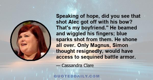 Speaking of hope, did you see that shot Alec got off with his bow? That's my boyfriend. He beamed and wiggled his fingers; blue sparks shot from them. He shone all over. Only Magnus, Simon thought resignedly, would have 