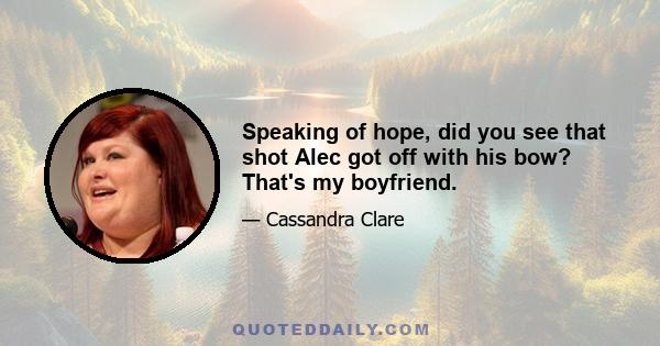 Speaking of hope, did you see that shot Alec got off with his bow? That's my boyfriend.