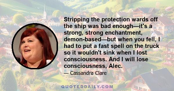 Stripping the protection wards off the ship was bad enough—it's a strong, strong enchantment, demon-based—but when you fell, I had to put a fast spell on the truck so it wouldn't sink when I lost consciousness. And I