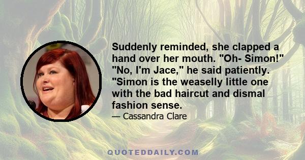 Suddenly reminded, she clapped a hand over her mouth. Oh- Simon! No, I'm Jace, he said patiently. Simon is the weaselly little one with the bad haircut and dismal fashion sense.