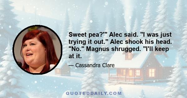 Sweet pea?' Alec said. I was just trying it out. Alec shook his head. No. Magnus shrugged. I'll keep at it.