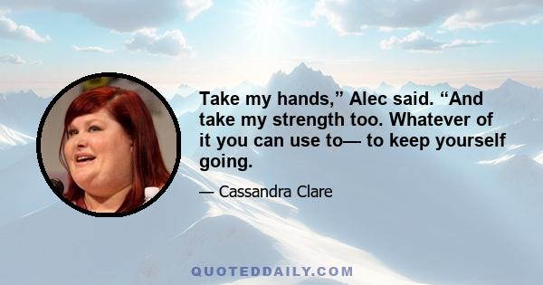 Take my hands,” Alec said. “And take my strength too. Whatever of it you can use to— to keep yourself going.