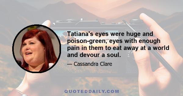 Tatiana's eyes were huge and poison-green, eyes with enough pain in them to eat away at a world and devour a soul.