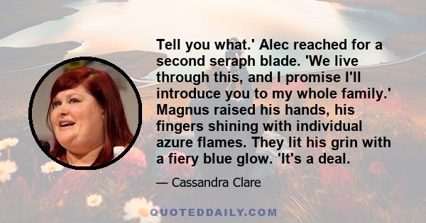 Tell you what.' Alec reached for a second seraph blade. 'We live through this, and I promise I'll introduce you to my whole family.' Magnus raised his hands, his fingers shining with individual azure flames. They lit