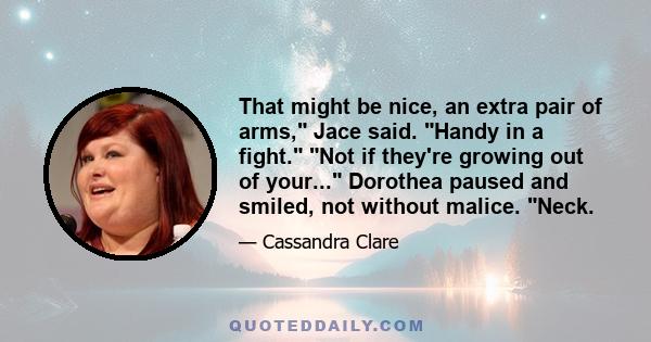 That might be nice, an extra pair of arms, Jace said. Handy in a fight. Not if they're growing out of your... Dorothea paused and smiled, not without malice. Neck.