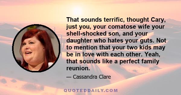 That sounds terrific, thought Cary, just you, your comatose wife your shell-shocked son, and your daughter who hates your guts. Not to mention that your two kids may be in love with each other. Yeah, that sounds like a