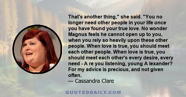 That's another thing, she said. You no longer need other people in your life once you have found your true love. No wonder Magnus feels he cannot open up to you, when you rely so heavily upon these other people. When