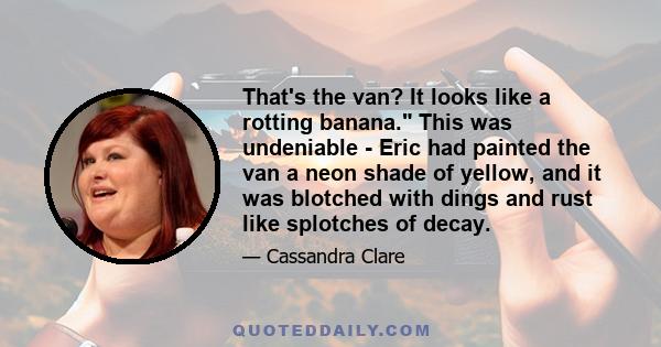 That's the van? It looks like a rotting banana. This was undeniable - Eric had painted the van a neon shade of yellow, and it was blotched with dings and rust like splotches of decay.