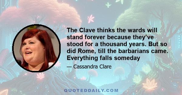 The Clave thinks the wards will stand forever because they’ve stood for a thousand years. But so did Rome, till the barbarians came. Everything falls someday