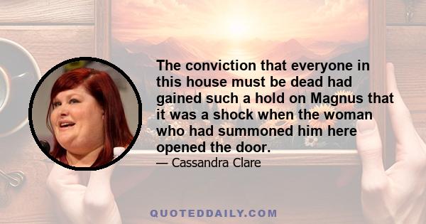 The conviction that everyone in this house must be dead had gained such a hold on Magnus that it was a shock when the woman who had summoned him here opened the door.