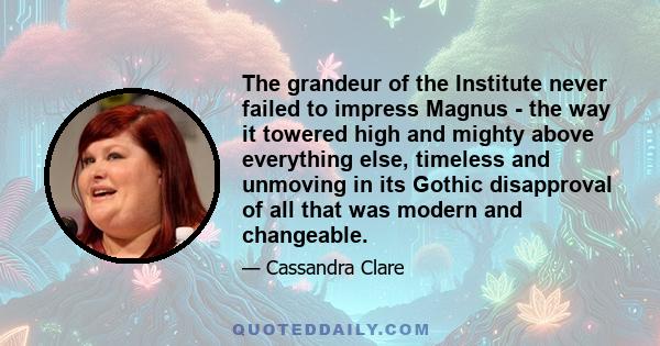 The grandeur of the Institute never failed to impress Magnus - the way it towered high and mighty above everything else, timeless and unmoving in its Gothic disapproval of all that was modern and changeable.