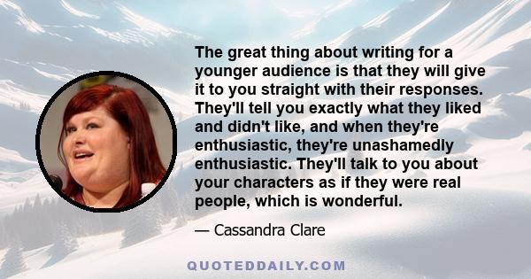 The great thing about writing for a younger audience is that they will give it to you straight with their responses. They'll tell you exactly what they liked and didn't like, and when they're enthusiastic, they're