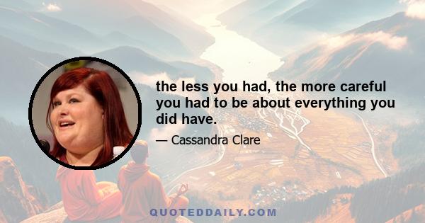 the less you had, the more careful you had to be about everything you did have.