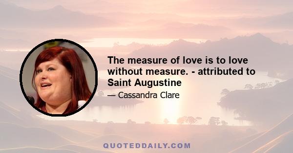 The measure of love is to love without measure. - attributed to Saint Augustine