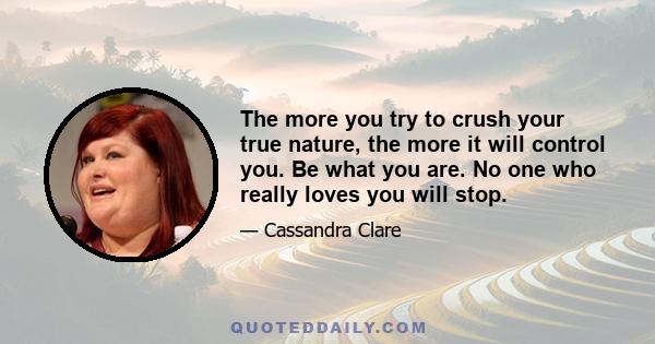 The more you try to crush your true nature, the more it will control you. Be what you are. No one who really loves you will stop.