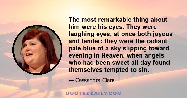 The most remarkable thing about him were his eyes. They were laughing eyes, at once both joyous and tender: they were the radiant pale blue of a sky slipping toward evening in Heaven, when angels who had been sweet all