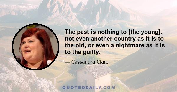 The past is nothing to [the young], not even another country as it is to the old, or even a nightmare as it is to the guilty.