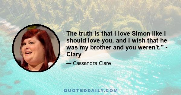 The truth is that I love Simon like I should love you, and I wish that he was my brother and you weren't. - Clary