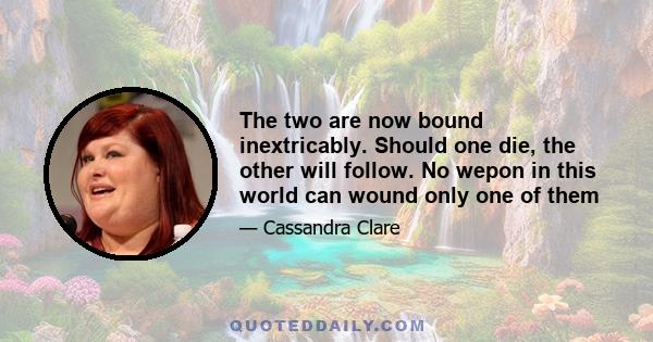 The two are now bound inextricably. Should one die, the other will follow. No wepon in this world can wound only one of them