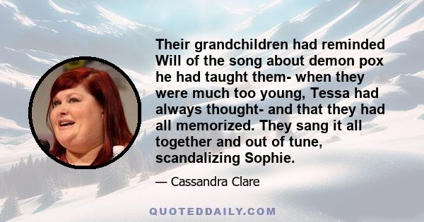 Their grandchildren had reminded Will of the song about demon pox he had taught them- when they were much too young, Tessa had always thought- and that they had all memorized. They sang it all together and out of tune,