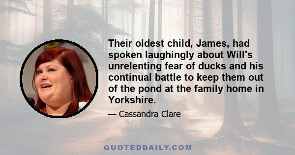 Their oldest child, James, had spoken laughingly about Will's unrelenting fear of ducks and his continual battle to keep them out of the pond at the family home in Yorkshire.