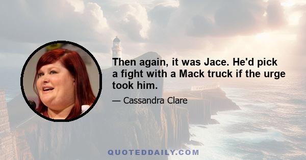 Then again, it was Jace. He'd pick a fight with a Mack truck if the urge took him.