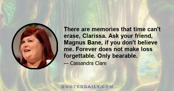 There are memories that time can't erase, Clarissa. Ask your friend, Magnus Bane, if you don't believe me. Forever does not make loss forgettable. Only bearable.