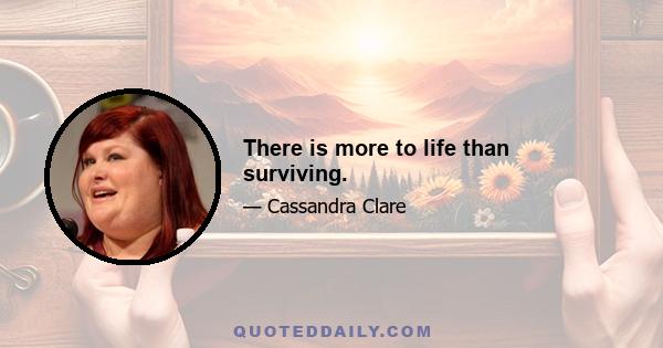 There is more to life than surviving.