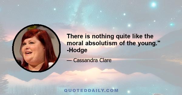 There is nothing quite like the moral absolutism of the young. -Hodge