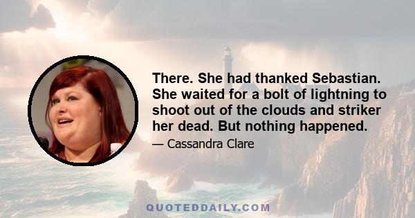 There. She had thanked Sebastian. She waited for a bolt of lightning to shoot out of the clouds and striker her dead. But nothing happened.