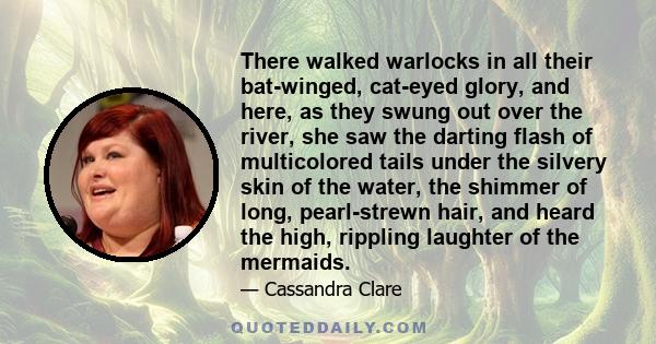 There walked warlocks in all their bat-winged, cat-eyed glory, and here, as they swung out over the river, she saw the darting flash of multicolored tails under the silvery skin of the water, the shimmer of long,