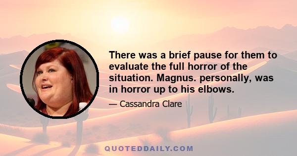 There was a brief pause for them to evaluate the full horror of the situation. Magnus. personally, was in horror up to his elbows.