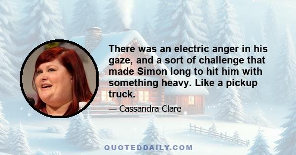 There was an electric anger in his gaze, and a sort of challenge that made Simon long to hit him with something heavy. Like a pickup truck.