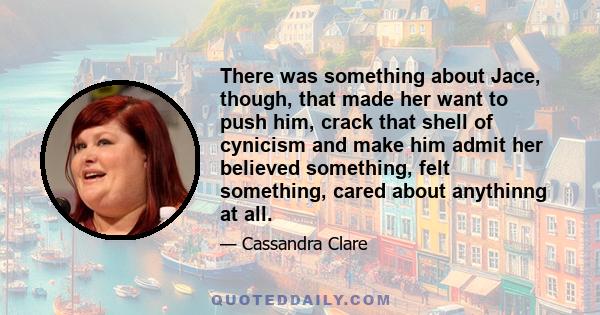 There was something about Jace, though, that made her want to push him, crack that shell of cynicism and make him admit her believed something, felt something, cared about anythinng at all.