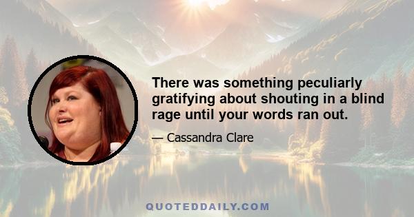 There was something peculiarly gratifying about shouting in a blind rage until your words ran out.