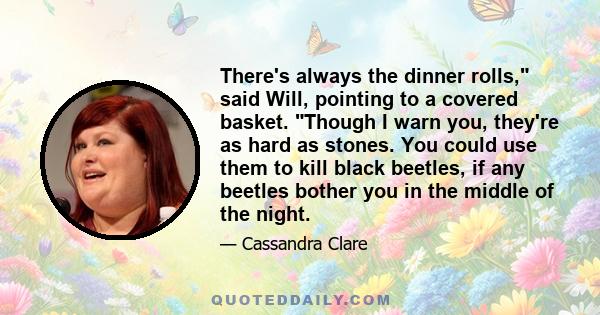 There's always the dinner rolls, said Will, pointing to a covered basket. Though I warn you, they're as hard as stones. You could use them to kill black beetles, if any beetles bother you in the middle of the night.