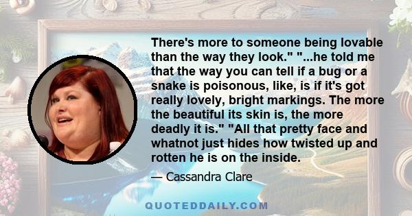 There's more to someone being lovable than the way they look. ...he told me that the way you can tell if a bug or a snake is poisonous, like, is if it's got really lovely, bright markings. The more the beautiful its