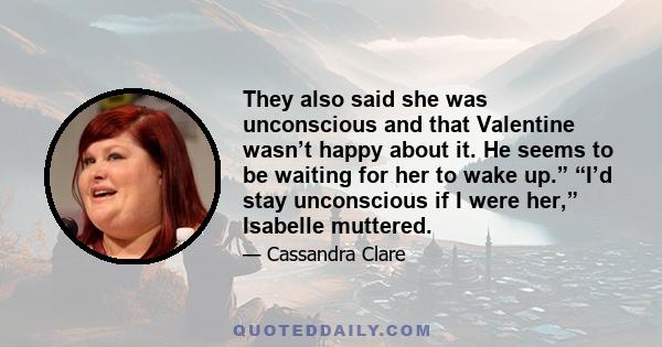 They also said she was unconscious and that Valentine wasn’t happy about it. He seems to be waiting for her to wake up.” “I’d stay unconscious if I were her,” Isabelle muttered.